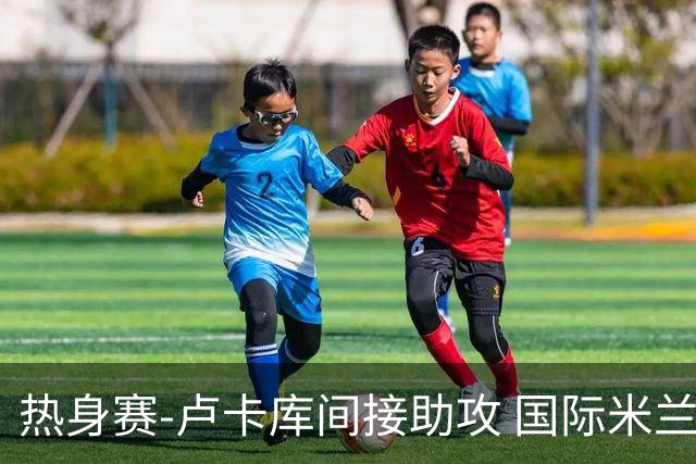 热身赛-卢卡库间接助攻 国际米兰2球落后2-2追平